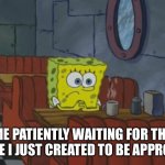 Patiently Waiting For My Meme To Be Approved | ME PATIENTLY WAITING FOR THE MEME I JUST CREATED TO BE APPROVED | image tagged in patiently waiting,spongebob squarepants,meme approval,create memes,waiting for meme aporoval | made w/ Imgflip meme maker