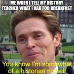 I don't really want to make a title | ME WHEN I TELL MY HISTORY TEACHER WHAT I HAD FOR BREAKFAST; You know I'm somewhat of a historian myself | image tagged in you know im somewhat of a scientist myself | made w/ Imgflip meme maker