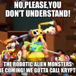 No, please, you don't understand! | NO,PLEASE,YOU DON'T UNDERSTAND! THE ROBOTIC ALIEN MONSTERS ARE COMING! WE GOTTA CALL KRYPTO! | image tagged in no please you don't understand | made w/ Imgflip meme maker