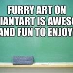Furry art on deviantart is the best thing since sliced bread | FURRY ART ON DEVIANTART IS AWESOME AND FUN TO ENJOY! | image tagged in blank chalkboard | made w/ Imgflip meme maker