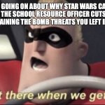 We get there when we get there | WHEN YOU ARE GOING ON ABOUT WHY STAR WARS CANON IS BETTER THAN LEGENDS BUT THE SCHOOL RESOURCE OFFICER CUTS YOU OFF AND ASKS WHEN YOU'LL START EXPLAINING THE BOMB THREATS YOU LEFT IN THE GYM LOCKER ROOM | image tagged in we get there when we get there | made w/ Imgflip meme maker