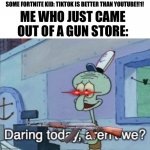 I wonder how long it will take for someone to comment with how original | SOME FORTNITE KID: TIKTOK IS BETTER THAN YOUTUBE!!1! ME WHO JUST CAME OUT OF A GUN STORE: | image tagged in daring today aren't we,tiktok,youtube | made w/ Imgflip meme maker
