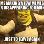 Shrek | ME MAKING A FEW MEMES AFTER DISAPPEARING FOR MONTHS; JUST TO LEAVE AGAIN | image tagged in shrek | made w/ Imgflip meme maker