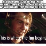 This is where the fun begins | ME BRACING MYSELF FOR THE MOST NERVE RACKING, STOMACH TWISTING, NAIL BITING, VILE NEWS WHEN EZRA MILLER IS TRENDING ONLINE AGAIN | image tagged in this is where the fun begins | made w/ Imgflip meme maker