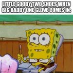 Scared Spongebob | LITTLE GOODY TWO SHOES WHEN BIG BADDY ONE GLOVE COMES IN: | image tagged in scared spongebob | made w/ Imgflip meme maker