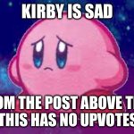 Sad Kirby | KIRBY IS SAD; FROM THE POST ABOVE THIS OR THIS HAS NO UPVOTES 😭 | image tagged in sad kirby | made w/ Imgflip meme maker