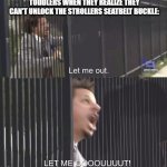 let me out | TODDLERS WHEN THEY REALIZE THEY CAN'T UNLOCK THE STROLLERS SEATBELT BUCKLE: | image tagged in let me out,memes | made w/ Imgflip meme maker