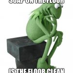 Clean or Dirty? | IF I DROP A SOAP ON THE FLOOR; IS THE FLOOR CLEAN OR IS THE SOAP DIRTY | image tagged in philosophy kermit | made w/ Imgflip meme maker