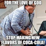 Chris Farley For the love of god | FOR THE LOVE OF GOD; STOP MAKING NEW FLAVORS OF COCA-COLA! | image tagged in chris farley for the love of god,meme,memes,funny,humor,coca cola | made w/ Imgflip meme maker