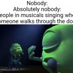 Lol true | Nobody:
Absolutely nobody:
People in musicals singing when someone walks through the door: | image tagged in mike wazowski singing | made w/ Imgflip meme maker