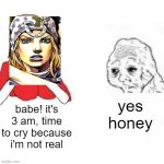 i hate how good they make jojo characters. | yes honey; babe! it's 3 am, time to cry because i'm not real | image tagged in yes honey,i hate my mind | made w/ Imgflip meme maker