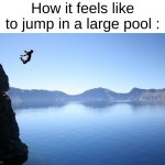 True | How it feels like to jump in a large pool : | image tagged in jump off cliff | made w/ Imgflip meme maker