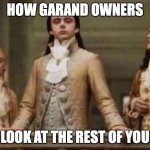 Garand owners | HOW GARAND OWNERS; LOOK AT THE REST OF YOU | image tagged in snooty | made w/ Imgflip meme maker