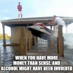 Hold My Beer | WHEN YOU HAVE MORE MONEY THAN SENSE, AND ALCOHOL MIGHT HAVE BEEN INVOLVED | image tagged in hold my beer | made w/ Imgflip meme maker