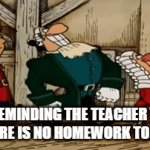 title | ME REMINDING THE TEACHER THAT
THERE IS NO HOMEWORK TODAY | image tagged in gifs,funi | made w/ Imgflip video-to-gif maker