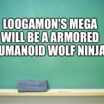 The perfect prediction | LOOGAMON'S MEGA WILL BE A ARMORED HUMANOID WOLF NINJA! | image tagged in blank chalkboard | made w/ Imgflip meme maker