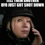 UFO confirmations | TELL THEM ANOTHER UFO JUST GOT SHOT DOWN | image tagged in woman talking | made w/ Imgflip meme maker