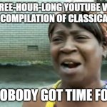 Who on earth would watch a Three Hour long Youtube video? | A THREE-HOUR-LONG YOUTUBE VIDEO THAT IS A COMPILATION OF CLASSICAL MUSIC? AIN'T NOBODY GOT TIME FOR THAT | image tagged in memes,ain't nobody got time for that | made w/ Imgflip meme maker