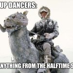 Han Solo hoth snow | BACKUP DANCERS:; NEED ANYTHING FROM THE HALFTIME SHOW? | image tagged in han solo hoth snow,superbowl,halftime | made w/ Imgflip meme maker