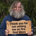 Blak Homeless Sign | Thank you for
not setting
me on fire.
God bless | image tagged in blak homeless sign | made w/ Imgflip meme maker