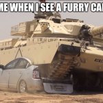 tank | ME WHEN I SEE A FURRY CAR | image tagged in anti furry | made w/ Imgflip meme maker