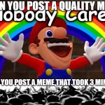 literally applies to scratch too | WHEN YOU POST A QUALITY MEME:; WHEN YOU POST A MEME THAT TOOK 3 MINUTES: | image tagged in nobody cares | made w/ Imgflip meme maker