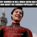 They Love Me | JEFFERY DAHMER IN HELL WHEN SATAN HAS BEEN TELLING HIM ABOUT HIS SUDDEN POPULARITY ON EARTH | image tagged in they love me | made w/ Imgflip meme maker