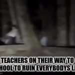 if your life sucks, you  having a teacher is probably why :( | TEACHERS ON THEIR WAY TO SCHOOL TO RUIN EVERYBODYS LIFE: | image tagged in gifs,school,school sucks,teachers,english teachers,life sucks | made w/ Imgflip video-to-gif maker