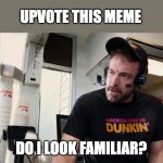 Do I look familiar? | UPVOTE THIS MEME; DO I LOOK FAMILIAR? | image tagged in ben affleck dunkin donuts | made w/ Imgflip meme maker