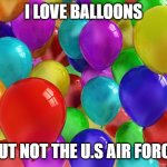 BIRTHDAY Balloons | I LOVE BALLOONS; BUT NOT THE U.S AIR FORCE | image tagged in birthday balloons | made w/ Imgflip meme maker