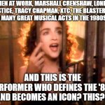 This is the pop icon of the '80s?  THIS? THIS??? | MEN AT WORK, MARSHALL CRENSHAW, LONE JUSTICE, TRACY CHAPMAN, XTC, THE BLASTERS . . . SO MANY GREAT MUSICAL ACTS IN THE 1980S . . . AND THIS IS THE PERFORMER WHO DEFINES THE '80S AND BECOMES AN ICON? THIS?? | image tagged in madonna like a prayer,what went wrong in the 80s,bad music,bad taste,musical charlatanism | made w/ Imgflip meme maker