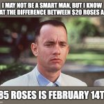 Feb 14 | I MAY NOT BE A SMART MAN, BUT I KNOW THAT THE DIFFERENCE BETWEEN $20 ROSES AND; $85 ROSES IS FEBRUARY 14TH. | image tagged in i may not be a smart man | made w/ Imgflip meme maker
