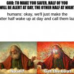 one of the many reasons i hate people | GOD: TO MAKE YOU SAFER, HALF OF YOU WILL BE ALERT AT DAY, THE OTHER HALF AT NIGHT; humans: okay, we'll just make the latter half wake up at day and call them lazy | image tagged in noah get the boat,memes,people are dumb | made w/ Imgflip meme maker