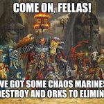 Inquisitor, burn, heretick | COME ON, FELLAS! WE GOT SOME CHAOS MARINES TO DESTROY AND ORKS TO ELIMINATE! | image tagged in memes,space,fight | made w/ Imgflip meme maker