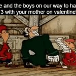 she's expecting company | me and the boys on our way to have round 3 with your mother on valentine's day: | image tagged in gifs,e | made w/ Imgflip video-to-gif maker