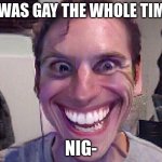 When The Imposter Is Sus | I WAS GAY THE WHOLE TIME; NIG- | image tagged in when the imposter is sus | made w/ Imgflip meme maker