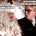 How a meeting with Santa might go now days. | AND IM OFFENDED THAT YOU WANT A BB GUN; IM SO OFFENDED BY YOUR RED AND WHITE COAT | image tagged in ralphie christmas story 1,offended,christmas | made w/ Imgflip meme maker