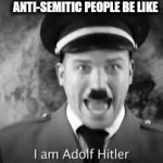 I AM... | ANTI-SEMITIC PEOPLE BE LIKE | image tagged in gifs,hitler | made w/ Imgflip video-to-gif maker