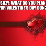 Tomorrow is valentines. | SUZY: WHAT DO YOU PLAN FOR VALENTINE’S DAY DON? | image tagged in valentines day | made w/ Imgflip meme maker