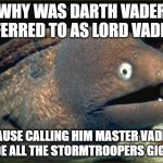 A little joke/ pun STAR WARS | WHY WAS DARTH VADER REFERRED TO AS LORD VADER? CAUSE CALLING HIM MASTER VADER MADE ALL THE STORMTROOPERS GIGGLE. | image tagged in memes,bad joke eel,star wars,darth vader,funny memes,bad joke | made w/ Imgflip meme maker