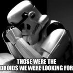 Crying stormtrooper | THOSE WERE THE DROIDS WE WERE LOOKING FOR | image tagged in crying stormtrooper | made w/ Imgflip meme maker