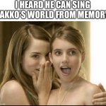 Yakko’s World | I HEARD HE CAN SING YAKKO’S WORLD FROM MEMORY | image tagged in girls whispering | made w/ Imgflip meme maker