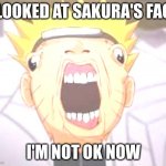 Naruto joke | I LOOKED AT SAKURA'S FACE; I'M NOT OK NOW | image tagged in naruto joke | made w/ Imgflip meme maker