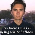 Balloon | So there I was in my big white balloon… | image tagged in david hogg bitch face | made w/ Imgflip meme maker