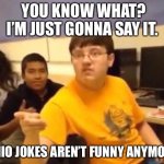 It’s true | YOU KNOW WHAT? I’M JUST GONNA SAY IT. OHIO JOKES AREN’T FUNNY ANYMORE | image tagged in memes,ohio | made w/ Imgflip meme maker