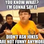 There not funny anymore | YOU KNOW WHAT? I'M GONNA SAY IT; DIDN'T ASK JOKES ARE NOT FUNNY ANYMORE | image tagged in i'm just gonna say it | made w/ Imgflip meme maker