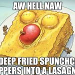 spunch bob | AW HELL NAW; THEY DEEP FRIED SPUNCHCAKES BOPPERS INTO A LASAGNA! | image tagged in spunch bob | made w/ Imgflip meme maker