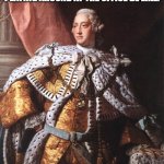 its ture isn't it? | WHEN YOU'RE WORKING AND THE BOSS'S SON STARTED WALKING AND PLAYING AROUND AT THE OFFICE BE LIKE: | image tagged in king george iii | made w/ Imgflip meme maker