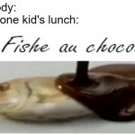 They always had the weirdest lunches | Nobody:
That one kid's lunch: | image tagged in le fishe au chocolat,school,lunch,weird | made w/ Imgflip meme maker
