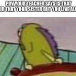 Hold up meme | POV YOUR TEACHER SAYS IS THAT YOUR THAT YOUR SISTER BUT YOU LIVE ALONE | image tagged in fish looking backwards | made w/ Imgflip meme maker
